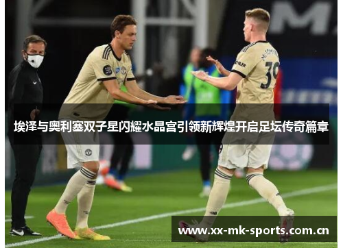 埃泽与奥利塞双子星闪耀水晶宫引领新辉煌开启足坛传奇篇章 埃泽与奥利塞双子星闪耀水晶宫引领新辉煌开启足坛传奇篇章